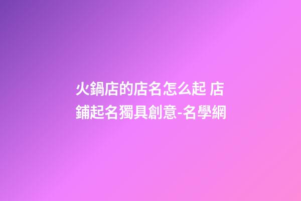火鍋店的店名怎么起 店鋪起名獨具創意-名學網-第1張-店鋪起名-玄機派